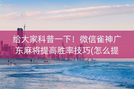 给大家科普一下！微信雀神广东麻将提高胜率技巧(怎么提高好牌率)