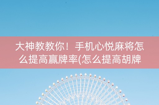 大神教教你！手机心悦麻将怎么提高赢牌率(怎么提高胡牌率)