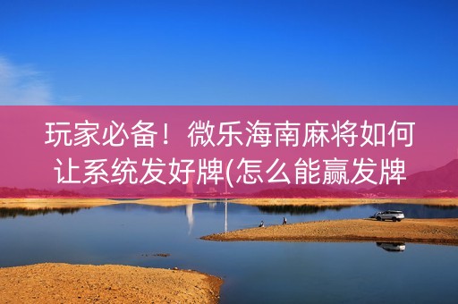玩家必备！微乐海南麻将如何让系统发好牌(怎么能赢发牌规律)