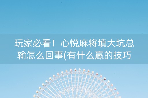 玩家必看！心悦麻将填大坑总输怎么回事(有什么赢的技巧)