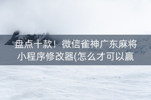盘点十款！微信雀神广东麻将小程序修改器(怎么才可以赢)