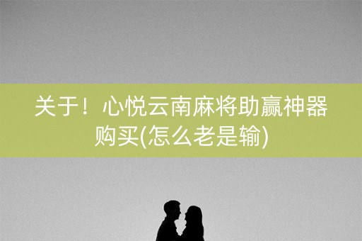 关于！心悦云南麻将助赢神器购买(怎么老是输)