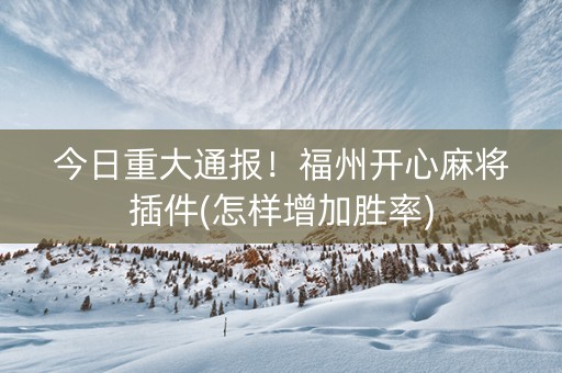 今日重大通报！福州开心麻将插件(怎样增加胜率)