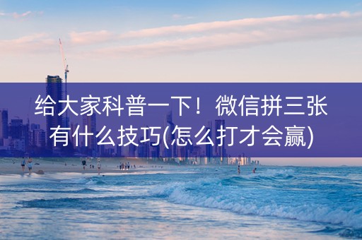 给大家科普一下！微信拼三张有什么技巧(怎么打才会赢)