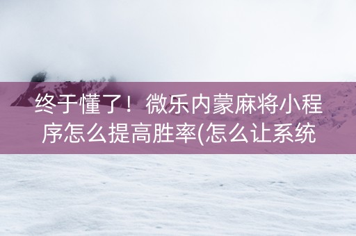 终于懂了！微乐内蒙麻将小程序怎么提高胜率(怎么让系统给你发好牌)