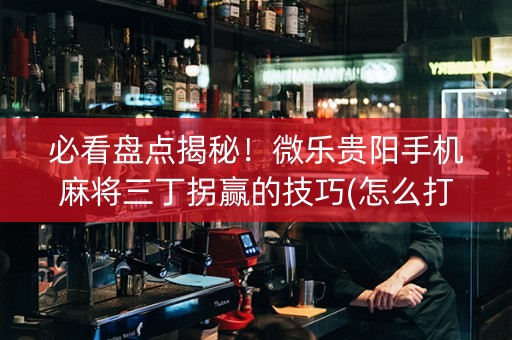 必看盘点揭秘！微乐贵阳手机麻将三丁拐赢的技巧(怎么打才会赢)