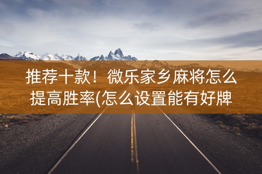 推荐十款！微乐家乡麻将怎么提高胜率(怎么设置能有好牌)
