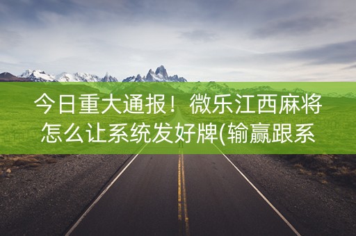 今日重大通报！微乐江西麻将怎么让系统发好牌(输赢跟系统有关系吗)