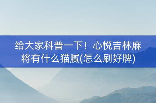 给大家科普一下！心悦吉林麻将有什么猫腻(怎么刷好牌)