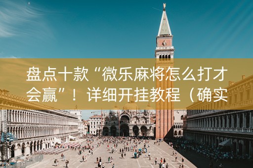 盘点十款“微乐麻将怎么打才会赢”！详细开挂教程（确实真的有挂)-知乎