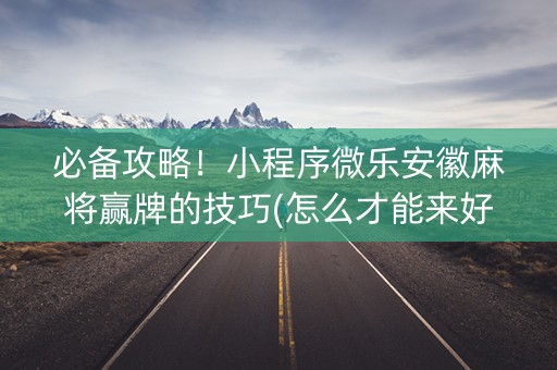 必备攻略！小程序微乐安徽麻将赢牌的技巧(怎么才能来好牌)