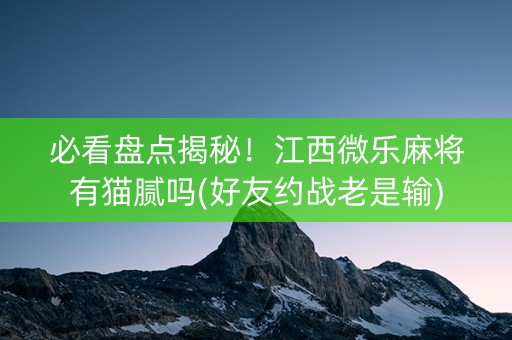 必看盘点揭秘！江西微乐麻将有猫腻吗(好友约战老是输)