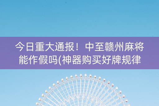今日重大通报！中至赣州麻将能作假吗(神器购买好牌规律)
