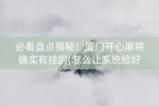 必看盘点揭秘！厦门开心麻将确实有挂的(怎么让系统给好牌)