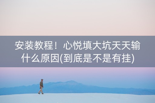 安装教程！心悦填大坑天天输什么原因(到底是不是有挂)
