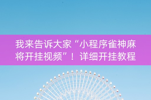 我来告诉大家“小程序雀神麻将开挂视频”！详细开挂教程（确实真的有挂)-知乎