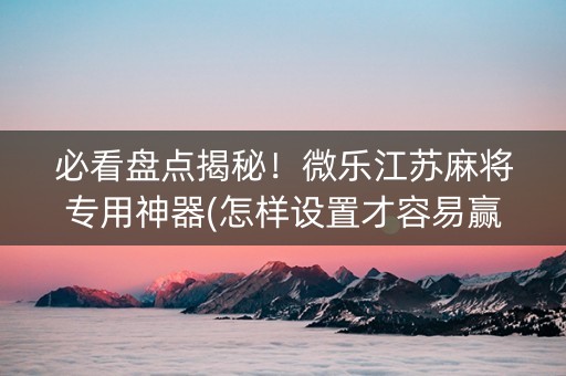 必看盘点揭秘！微乐江苏麻将专用神器(怎样设置才容易赢)