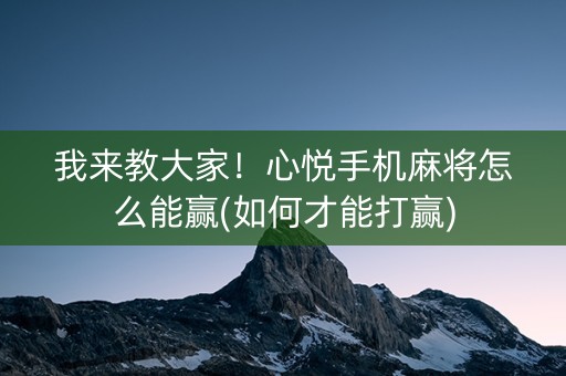 我来教大家！心悦手机麻将怎么能赢(如何才能打赢)