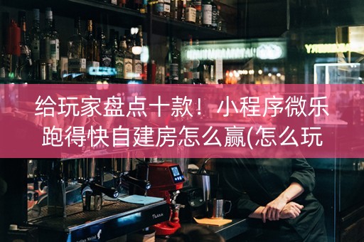 给玩家盘点十款！小程序微乐跑得快自建房怎么赢(怎么玩赢几率大)