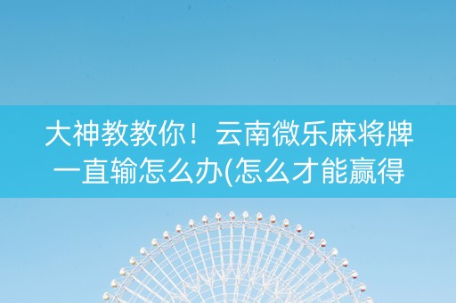 大神教教你！云南微乐麻将牌一直输怎么办(怎么才能赢得多)