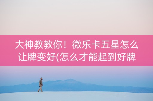 大神教教你！微乐卡五星怎么让牌变好(怎么才能起到好牌)