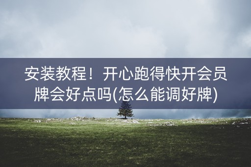 安装教程！开心跑得快开会员牌会好点吗(怎么能调好牌)