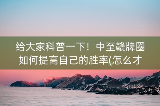 给大家科普一下！中至赣牌圈如何提高自己的胜率(怎么才能赢)