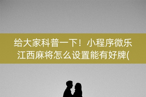 给大家科普一下！小程序微乐江西麻将怎么设置能有好牌(如何拿好牌)