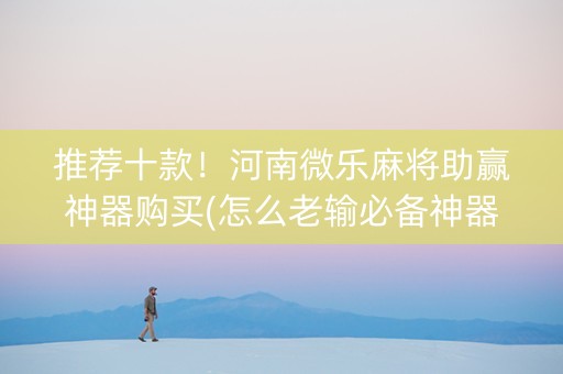 推荐十款！河南微乐麻将助赢神器购买(怎么老输必备神器)