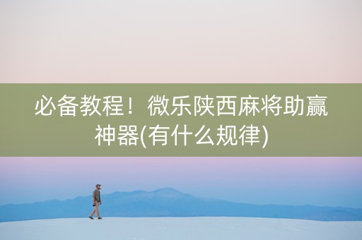 必备教程！微乐陕西麻将助赢神器(有什么规律)