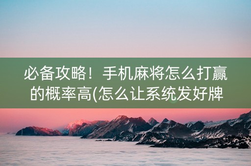 必备攻略！手机麻将怎么打赢的概率高(怎么让系统发好牌)
