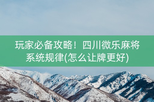玩家必备攻略！四川微乐麻将系统规律(怎么让牌更好)