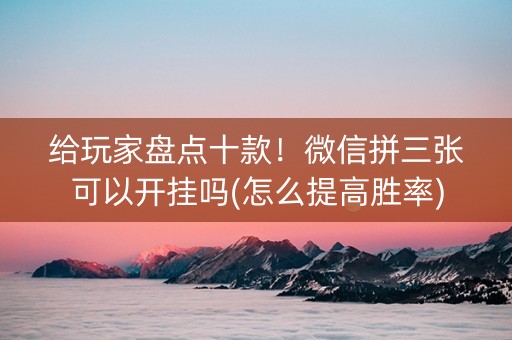 给玩家盘点十款！微信拼三张可以开挂吗(怎么提高胜率)