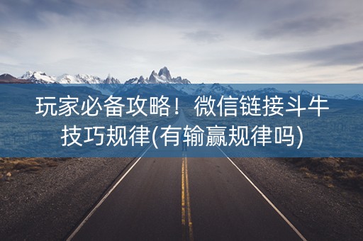 玩家必备攻略！微信链接斗牛技巧规律(有输赢规律吗)