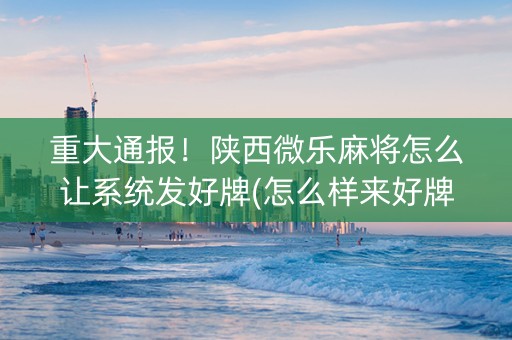 重大通报！陕西微乐麻将怎么让系统发好牌(怎么样来好牌)