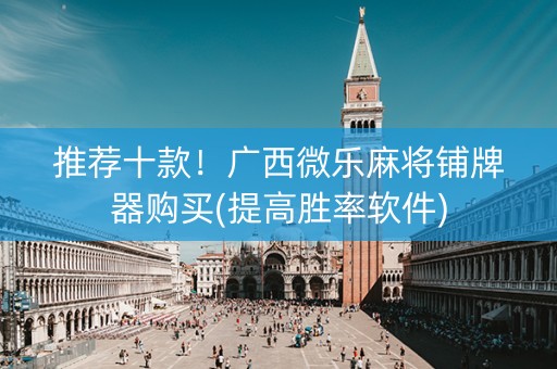 推荐十款！广西微乐麻将铺牌器购买(提高胜率软件)
