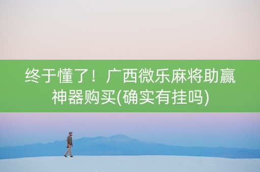 终于懂了！广西微乐麻将助赢神器购买(确实有挂吗)