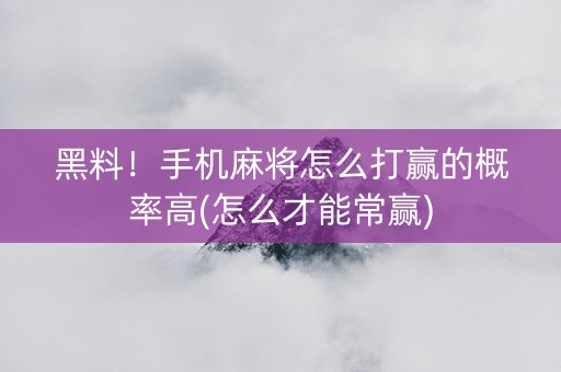 黑料！手机麻将怎么打赢的概率高(怎么才能常赢)