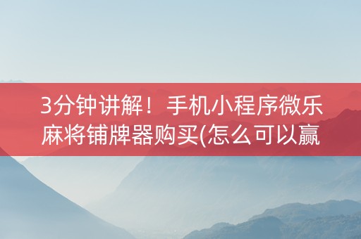 3分钟讲解！手机小程序微乐麻将铺牌器购买(怎么可以赢)