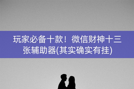 玩家必备十款！微信财神十三张辅助器(其实确实有挂)
