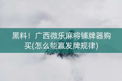 黑料！广西微乐麻将铺牌器购买(怎么能赢发牌规律)