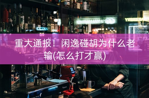 重大通报！闲逸碰胡为什么老输(怎么打才赢)