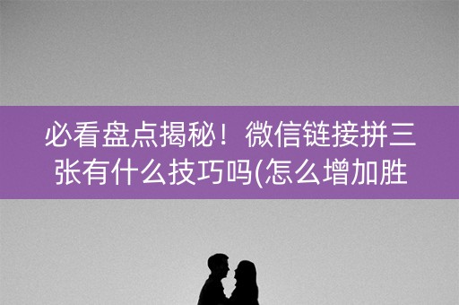 必看盘点揭秘！微信链接拼三张有什么技巧吗(怎么增加胜率)