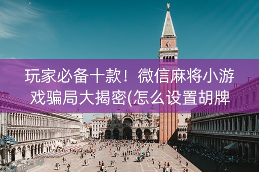 玩家必备十款！微信麻将小游戏骗局大揭密(怎么设置胡牌)