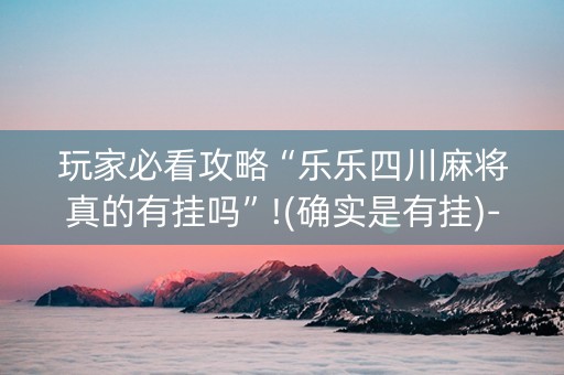 玩家必看攻略“乐乐四川麻将真的有挂吗”!(确实是有挂)-知乎