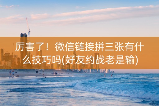 厉害了！微信链接拼三张有什么技巧吗(好友约战老是输)