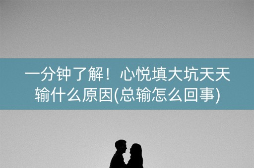 一分钟了解！心悦填大坑天天输什么原因(总输怎么回事)