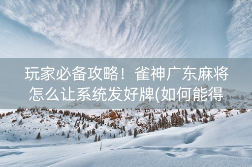 玩家必备攻略！雀神广东麻将怎么让系统发好牌(如何能得到好牌)