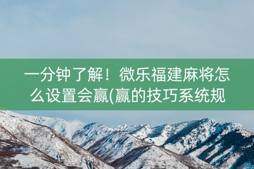一分钟了解！微乐福建麻将怎么设置会赢(赢的技巧系统规律)