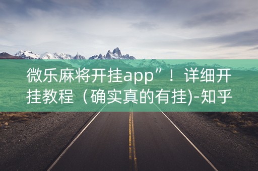 微乐麻将开挂app”！详细开挂教程（确实真的有挂)-知乎